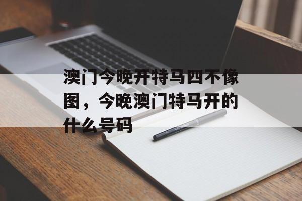 澳门今晚开特马四不像图，今晚澳门特马开的什么号码