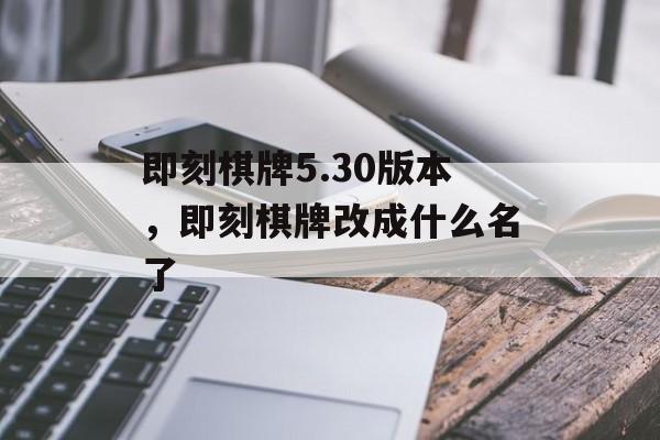 即刻棋牌5.30版本，即刻棋牌改成什么名了