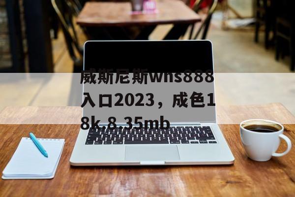 威斯尼斯wns888入口2023，成色18k.8.35mb