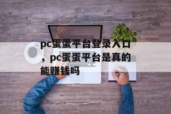 pc蛋蛋平台登录入口，pc蛋蛋平台是真的能赚钱吗