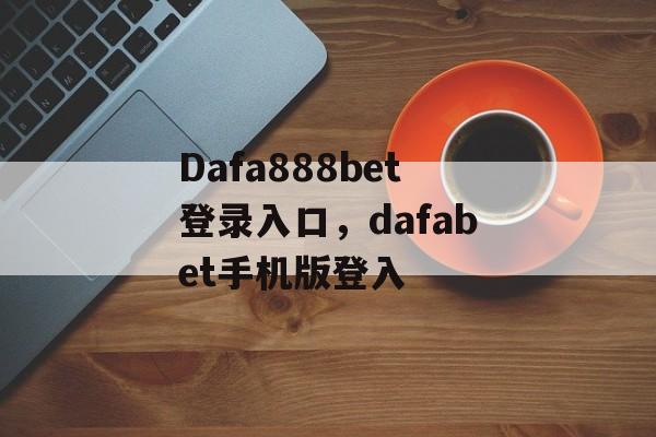 Dafa888bet登录入口，dafabet手机版登入