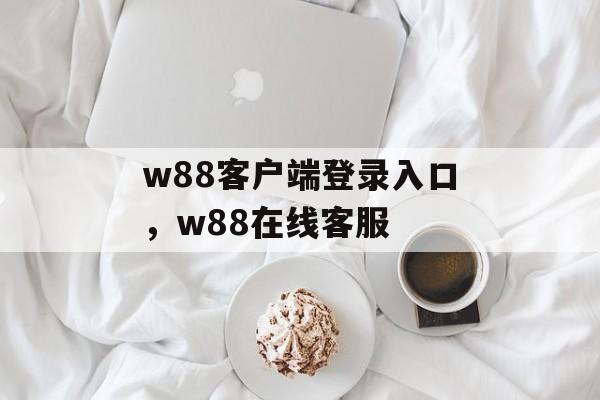 w88客户端登录入口，w88在线客服