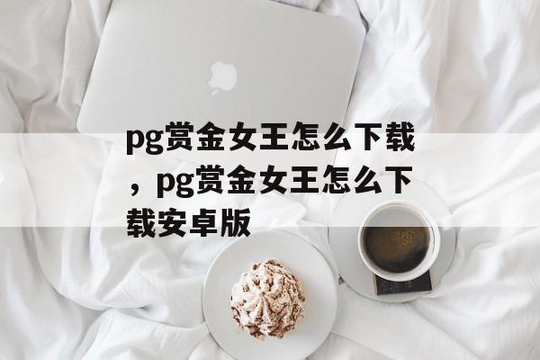 pg赏金女王怎么下载，pg赏金女王怎么下载安卓版