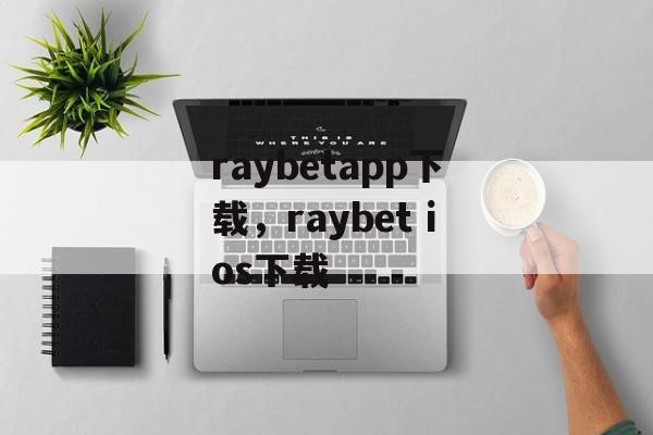 raybetapp下载，raybet ios下载