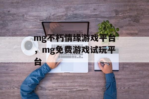 mg不朽情缘游戏平台，mg免费游戏试玩平台