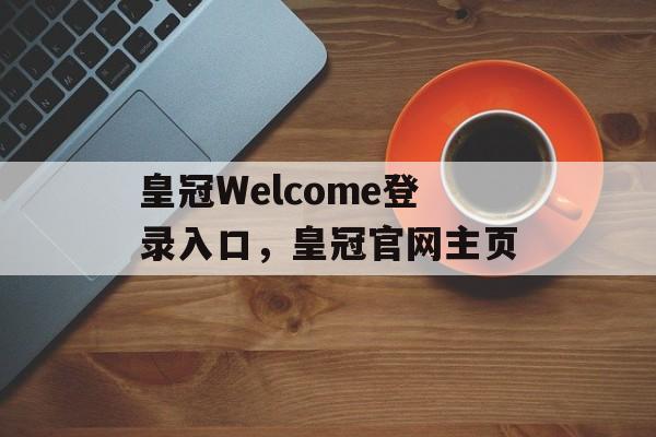 皇冠Welcome登录入口，皇冠官网主页