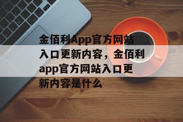 金佰利App官方网站入口更新内容，金佰利app官方网站入口更新内容是什么