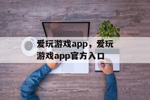 爱玩游戏app，爱玩游戏app官方入口