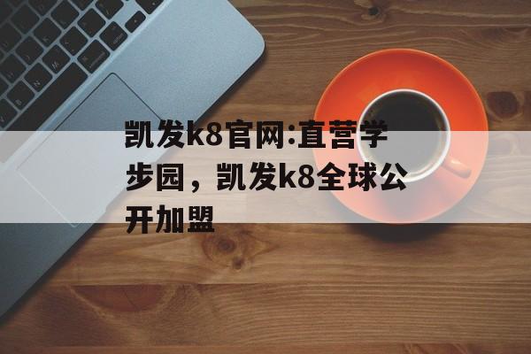 凯发k8官网:直营学步园，凯发k8全球公开加盟