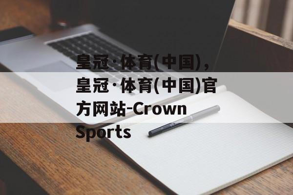 皇冠·体育(中国)，皇冠·体育(中国)官方网站-Crown Sports