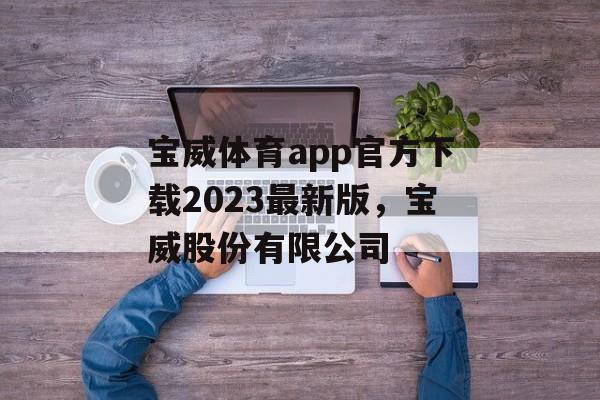 宝威体育app官方下载2023最新版，宝威股份有限公司