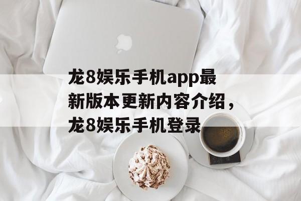 龙8娱乐手机app最新版本更新内容介绍，龙8娱乐手机登录