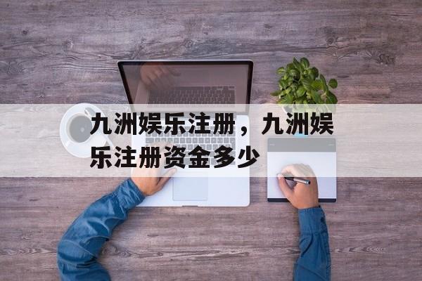 九洲娱乐注册，九洲娱乐注册资金多少