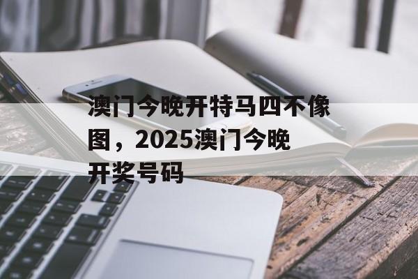 澳门今晚开特马四不像图，2025澳门今晚开奖号码