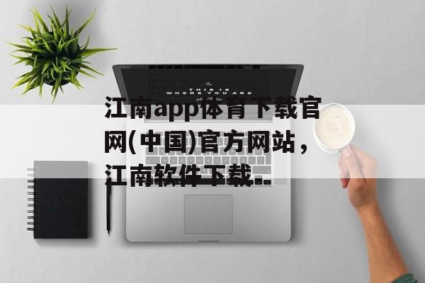 江南app体育下载官网(中国)官方网站，江南软件下载