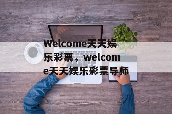 Welcome天天娱乐彩票，welcome天天娱乐彩票导师