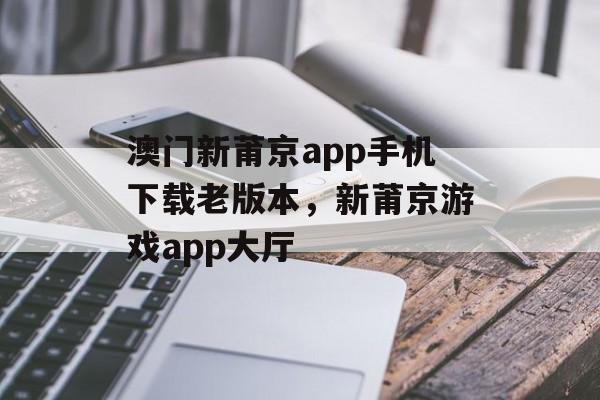 澳门新莆京app手机下载老版本，新莆京游戏app大厅