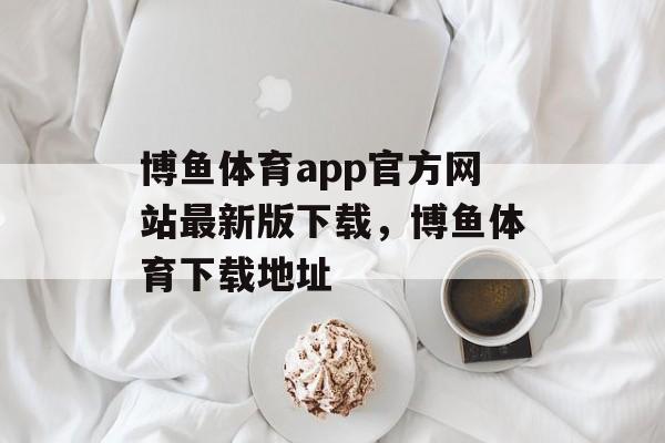 博鱼体育app官方网站最新版下载，博鱼体育下载地址