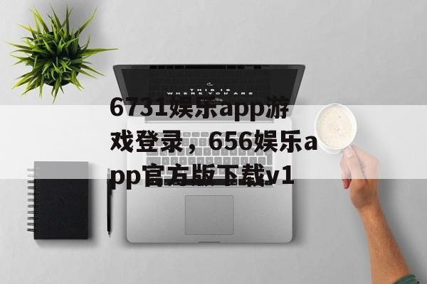 6731娱乐app游戏登录，656娱乐app官方版下载v1