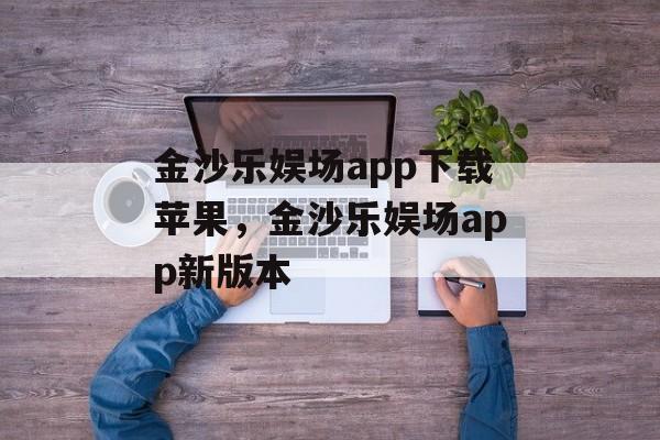 金沙乐娱场app下载苹果，金沙乐娱场app新版本