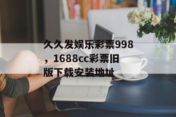 久久发娱乐彩票998，1688cc彩票旧版下载安装地址