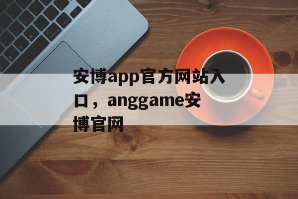 安博app官方网站入口，anggame安博官网