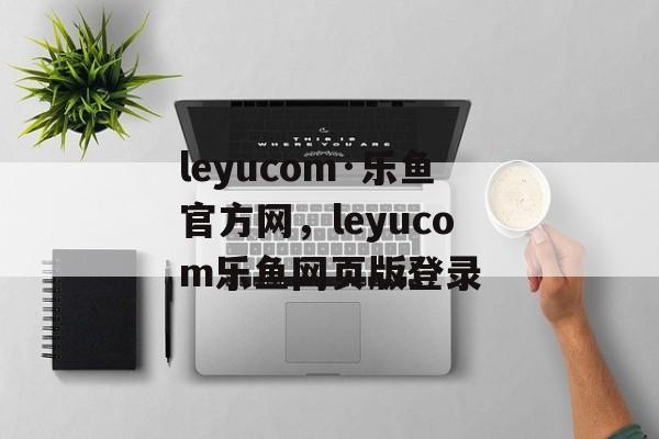 leyucom·乐鱼官方网，leyucom乐鱼网页版登录