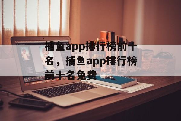 捕鱼app排行榜前十名，捕鱼app排行榜前十名免费