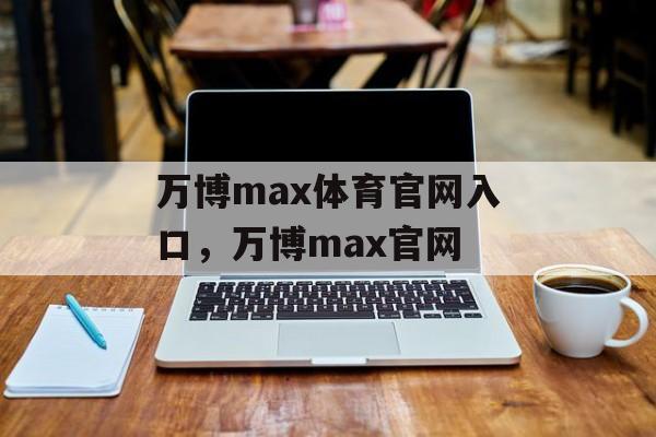 万博max体育官网入口，万博max官网