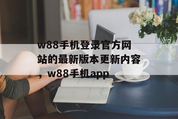 w88手机登录官方网站的最新版本更新内容，w88手机app