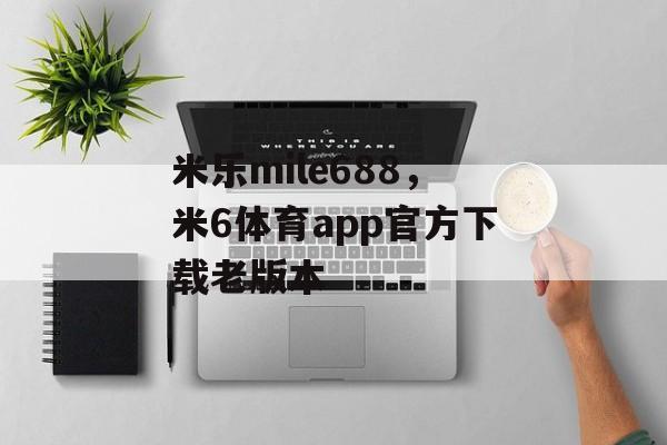 米乐mile688，米6体育app官方下载老版本